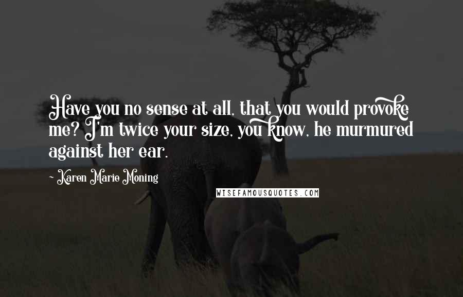 Karen Marie Moning Quotes: Have you no sense at all, that you would provoke me? I'm twice your size, you know, he murmured against her ear.