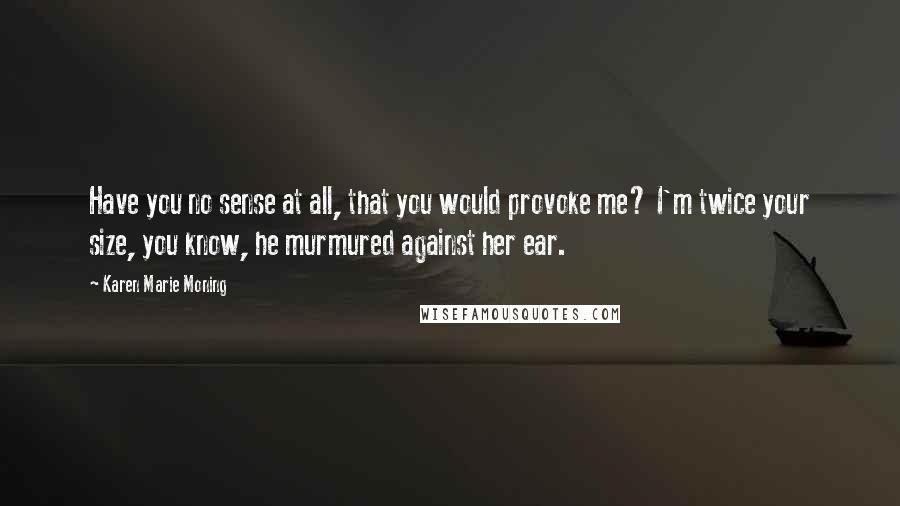 Karen Marie Moning Quotes: Have you no sense at all, that you would provoke me? I'm twice your size, you know, he murmured against her ear.