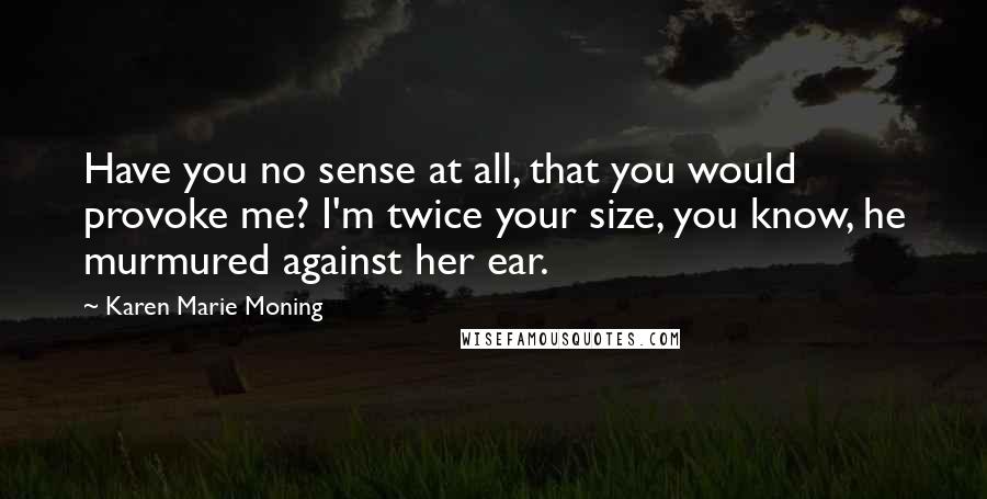 Karen Marie Moning Quotes: Have you no sense at all, that you would provoke me? I'm twice your size, you know, he murmured against her ear.