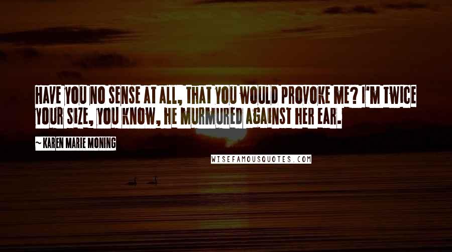 Karen Marie Moning Quotes: Have you no sense at all, that you would provoke me? I'm twice your size, you know, he murmured against her ear.