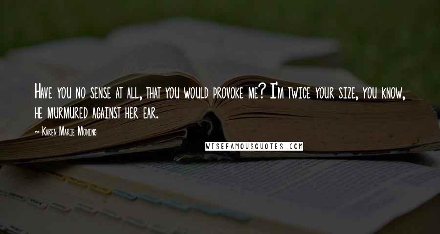 Karen Marie Moning Quotes: Have you no sense at all, that you would provoke me? I'm twice your size, you know, he murmured against her ear.