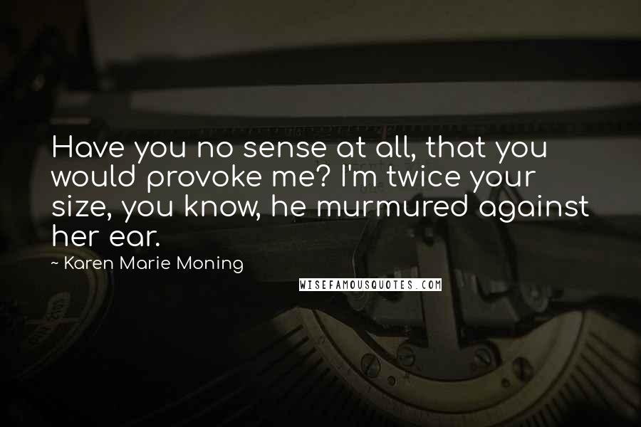 Karen Marie Moning Quotes: Have you no sense at all, that you would provoke me? I'm twice your size, you know, he murmured against her ear.