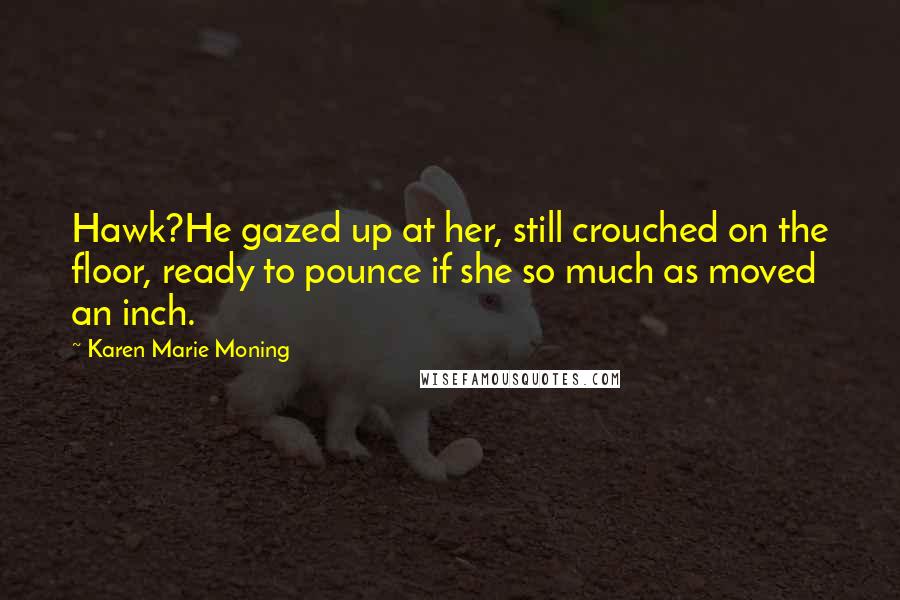 Karen Marie Moning Quotes: Hawk?He gazed up at her, still crouched on the floor, ready to pounce if she so much as moved an inch.