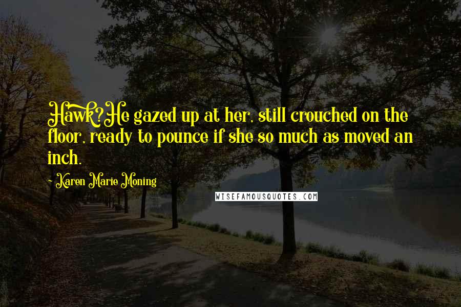 Karen Marie Moning Quotes: Hawk?He gazed up at her, still crouched on the floor, ready to pounce if she so much as moved an inch.