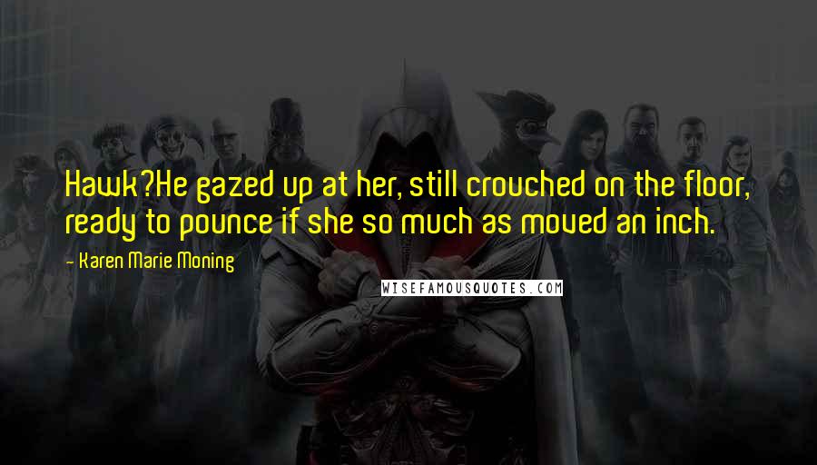 Karen Marie Moning Quotes: Hawk?He gazed up at her, still crouched on the floor, ready to pounce if she so much as moved an inch.