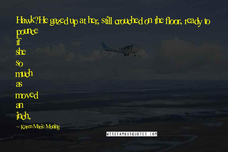 Karen Marie Moning Quotes: Hawk?He gazed up at her, still crouched on the floor, ready to pounce if she so much as moved an inch.