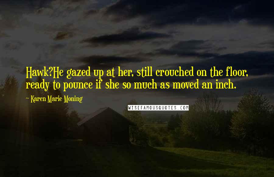 Karen Marie Moning Quotes: Hawk?He gazed up at her, still crouched on the floor, ready to pounce if she so much as moved an inch.