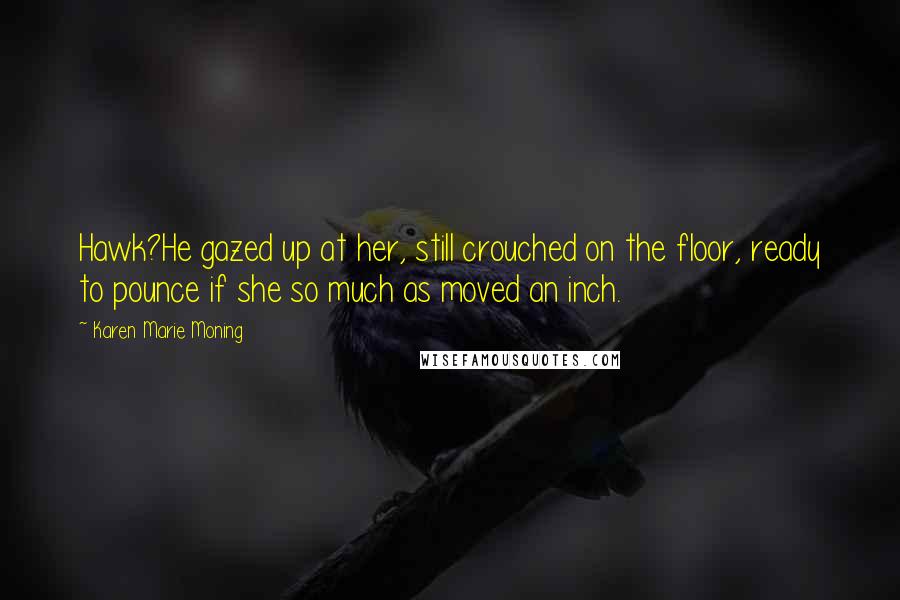 Karen Marie Moning Quotes: Hawk?He gazed up at her, still crouched on the floor, ready to pounce if she so much as moved an inch.