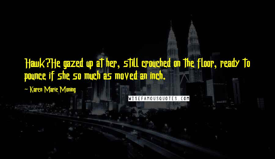 Karen Marie Moning Quotes: Hawk?He gazed up at her, still crouched on the floor, ready to pounce if she so much as moved an inch.