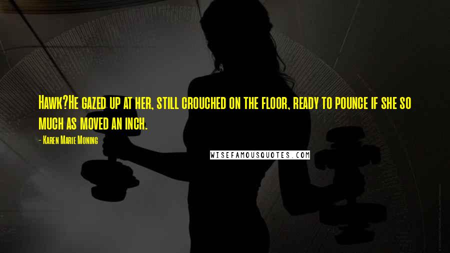 Karen Marie Moning Quotes: Hawk?He gazed up at her, still crouched on the floor, ready to pounce if she so much as moved an inch.