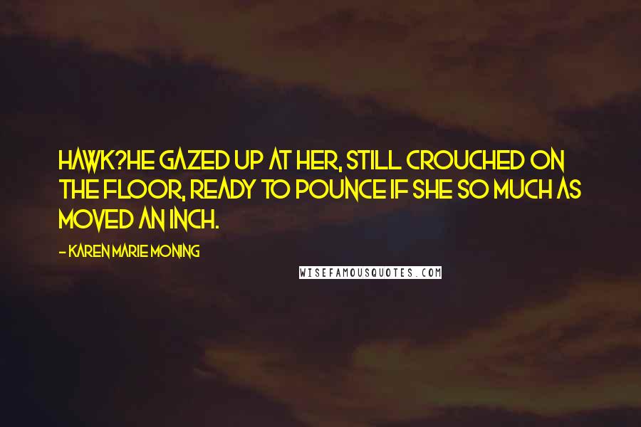 Karen Marie Moning Quotes: Hawk?He gazed up at her, still crouched on the floor, ready to pounce if she so much as moved an inch.