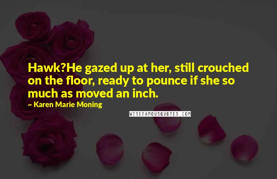 Karen Marie Moning Quotes: Hawk?He gazed up at her, still crouched on the floor, ready to pounce if she so much as moved an inch.