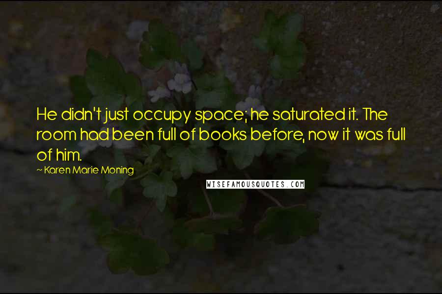 Karen Marie Moning Quotes: He didn't just occupy space; he saturated it. The room had been full of books before, now it was full of him.