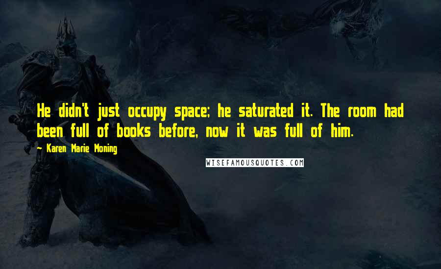 Karen Marie Moning Quotes: He didn't just occupy space; he saturated it. The room had been full of books before, now it was full of him.