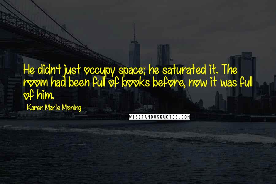 Karen Marie Moning Quotes: He didn't just occupy space; he saturated it. The room had been full of books before, now it was full of him.