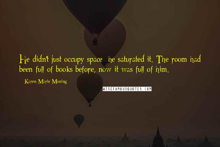 Karen Marie Moning Quotes: He didn't just occupy space; he saturated it. The room had been full of books before, now it was full of him.