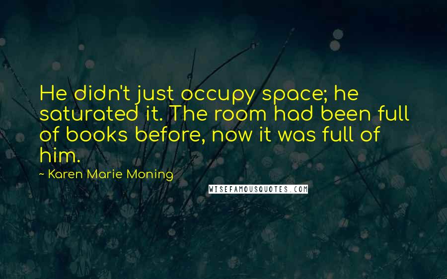 Karen Marie Moning Quotes: He didn't just occupy space; he saturated it. The room had been full of books before, now it was full of him.