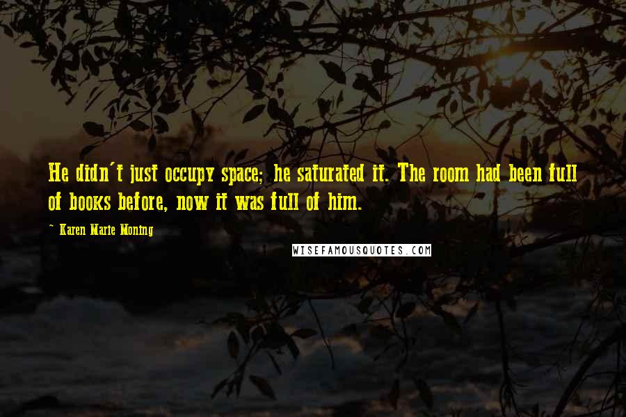 Karen Marie Moning Quotes: He didn't just occupy space; he saturated it. The room had been full of books before, now it was full of him.