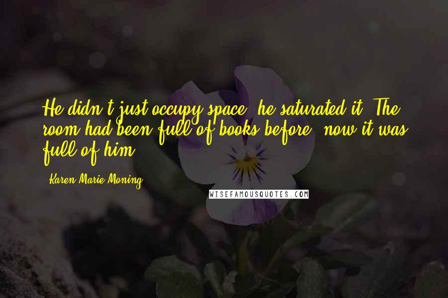 Karen Marie Moning Quotes: He didn't just occupy space; he saturated it. The room had been full of books before, now it was full of him.