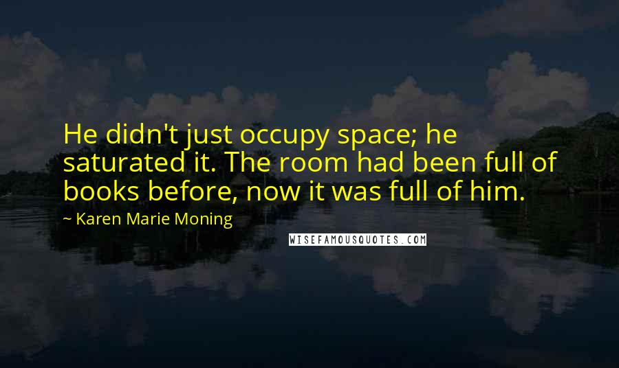 Karen Marie Moning Quotes: He didn't just occupy space; he saturated it. The room had been full of books before, now it was full of him.