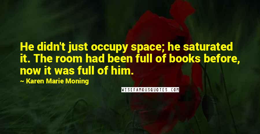 Karen Marie Moning Quotes: He didn't just occupy space; he saturated it. The room had been full of books before, now it was full of him.