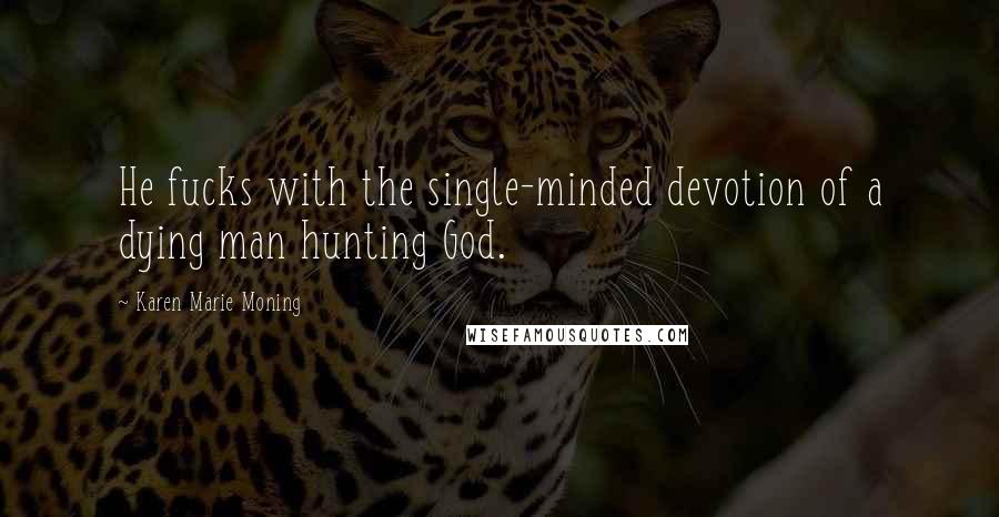 Karen Marie Moning Quotes: He fucks with the single-minded devotion of a dying man hunting God.