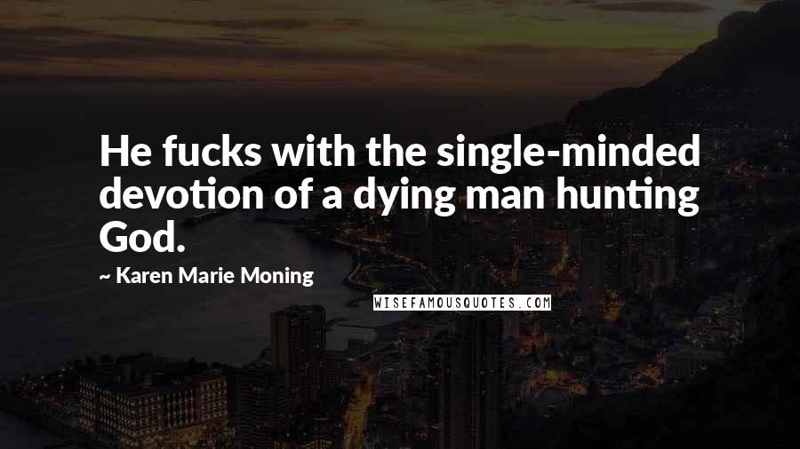 Karen Marie Moning Quotes: He fucks with the single-minded devotion of a dying man hunting God.