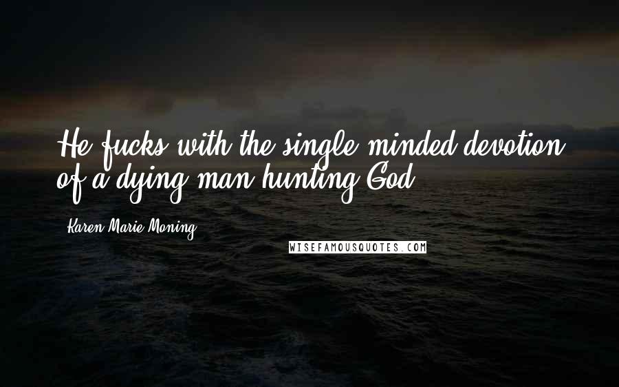 Karen Marie Moning Quotes: He fucks with the single-minded devotion of a dying man hunting God.