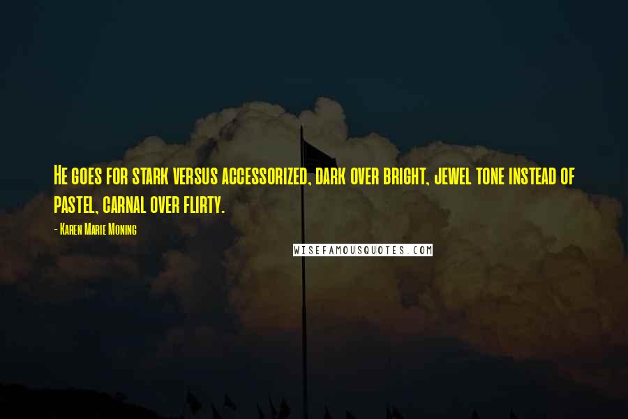 Karen Marie Moning Quotes: He goes for stark versus accessorized, dark over bright, jewel tone instead of pastel, carnal over flirty.