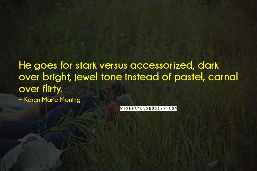 Karen Marie Moning Quotes: He goes for stark versus accessorized, dark over bright, jewel tone instead of pastel, carnal over flirty.