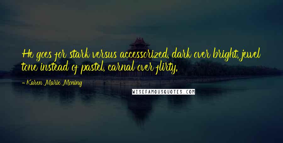 Karen Marie Moning Quotes: He goes for stark versus accessorized, dark over bright, jewel tone instead of pastel, carnal over flirty.