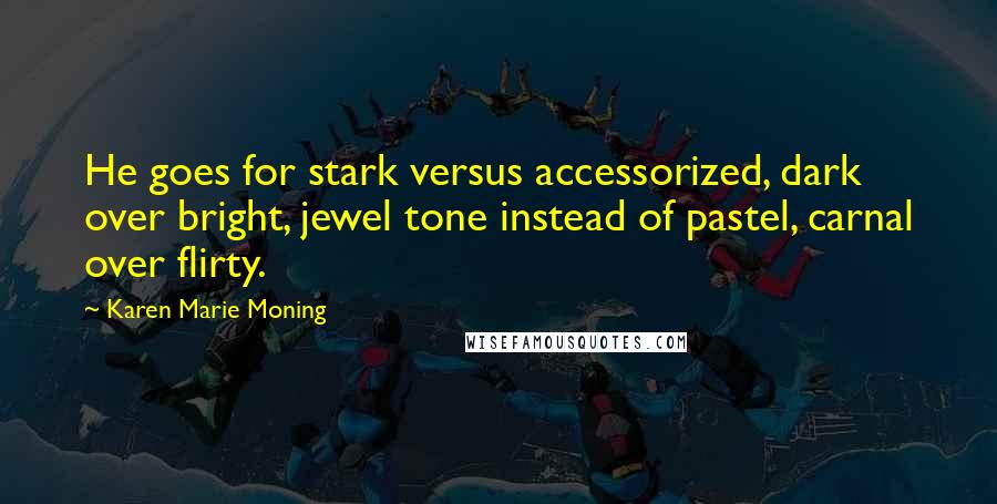 Karen Marie Moning Quotes: He goes for stark versus accessorized, dark over bright, jewel tone instead of pastel, carnal over flirty.