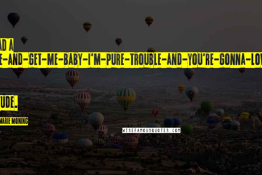 Karen Marie Moning Quotes: He had a come-and-get-me-baby-I'm-pure-trouble-and-you're-gonna-love-it kind of attitude.