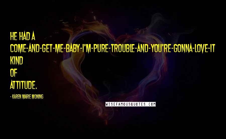 Karen Marie Moning Quotes: He had a come-and-get-me-baby-I'm-pure-trouble-and-you're-gonna-love-it kind of attitude.