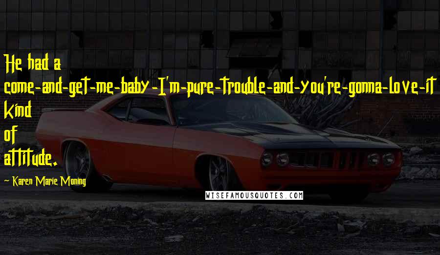 Karen Marie Moning Quotes: He had a come-and-get-me-baby-I'm-pure-trouble-and-you're-gonna-love-it kind of attitude.