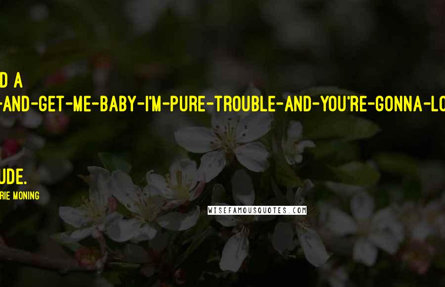 Karen Marie Moning Quotes: He had a come-and-get-me-baby-I'm-pure-trouble-and-you're-gonna-love-it kind of attitude.