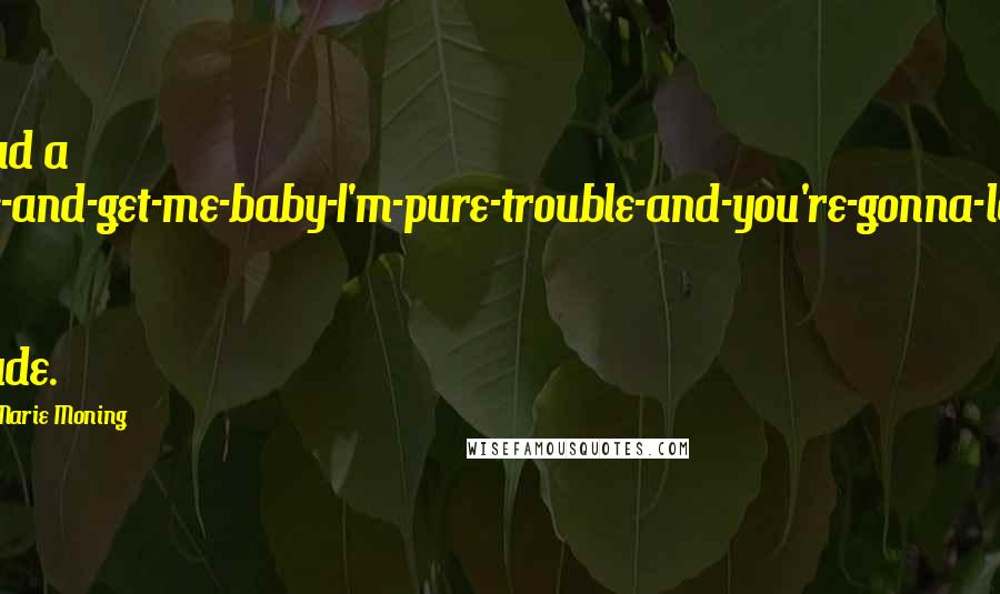 Karen Marie Moning Quotes: He had a come-and-get-me-baby-I'm-pure-trouble-and-you're-gonna-love-it kind of attitude.