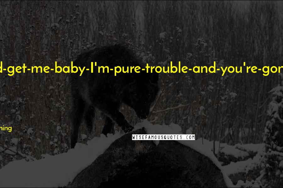 Karen Marie Moning Quotes: He had a come-and-get-me-baby-I'm-pure-trouble-and-you're-gonna-love-it kind of attitude.