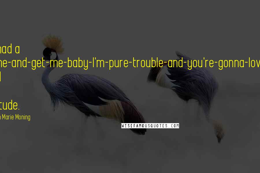 Karen Marie Moning Quotes: He had a come-and-get-me-baby-I'm-pure-trouble-and-you're-gonna-love-it kind of attitude.