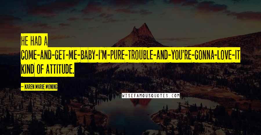 Karen Marie Moning Quotes: He had a come-and-get-me-baby-I'm-pure-trouble-and-you're-gonna-love-it kind of attitude.