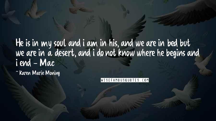 Karen Marie Moning Quotes: He is in my soul and i am in his, and we are in bed but we are in a desert, and i do not know where he begins and i end - Mac