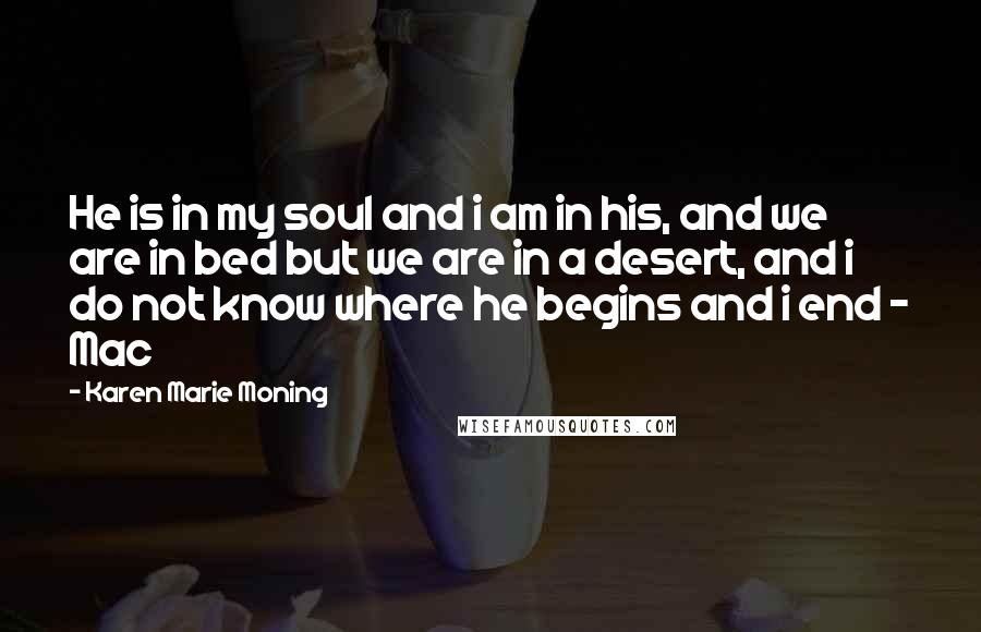 Karen Marie Moning Quotes: He is in my soul and i am in his, and we are in bed but we are in a desert, and i do not know where he begins and i end - Mac