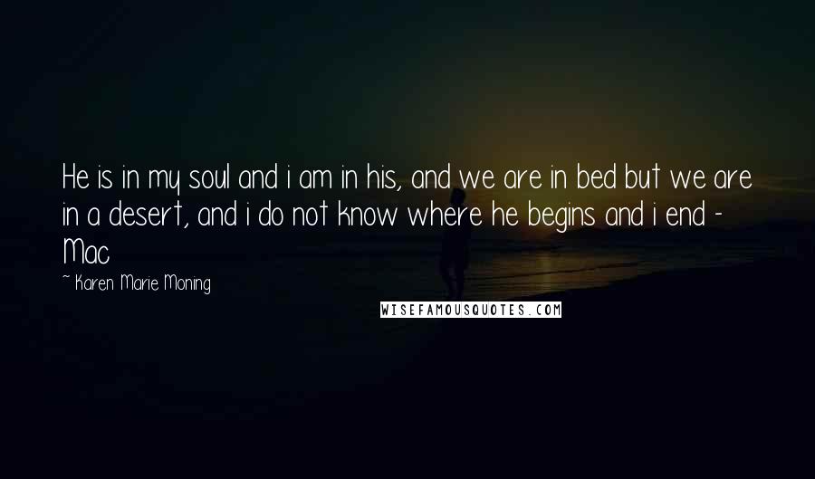 Karen Marie Moning Quotes: He is in my soul and i am in his, and we are in bed but we are in a desert, and i do not know where he begins and i end - Mac