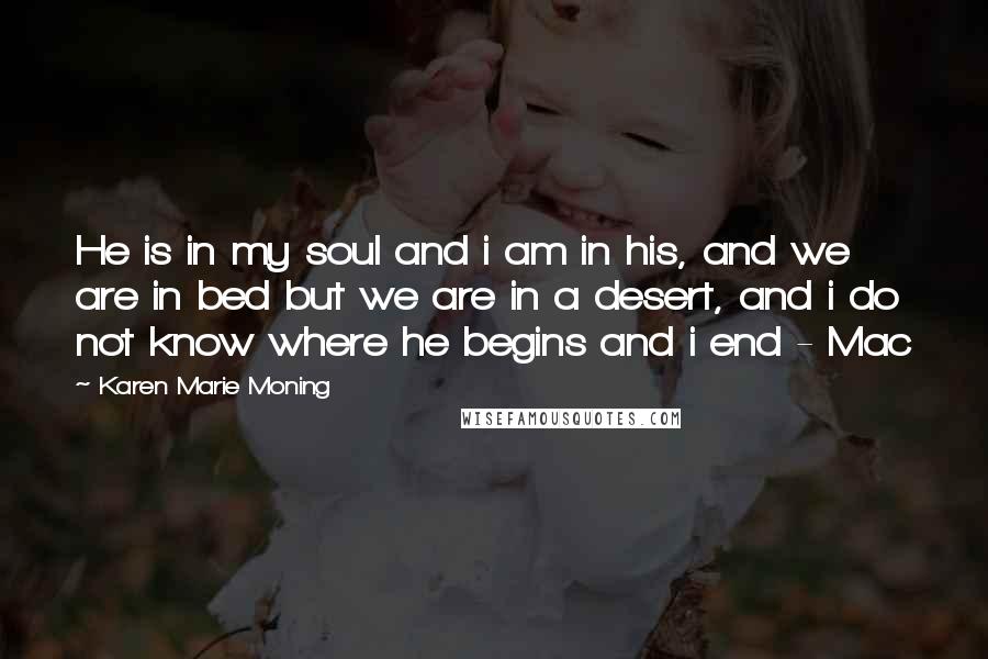 Karen Marie Moning Quotes: He is in my soul and i am in his, and we are in bed but we are in a desert, and i do not know where he begins and i end - Mac