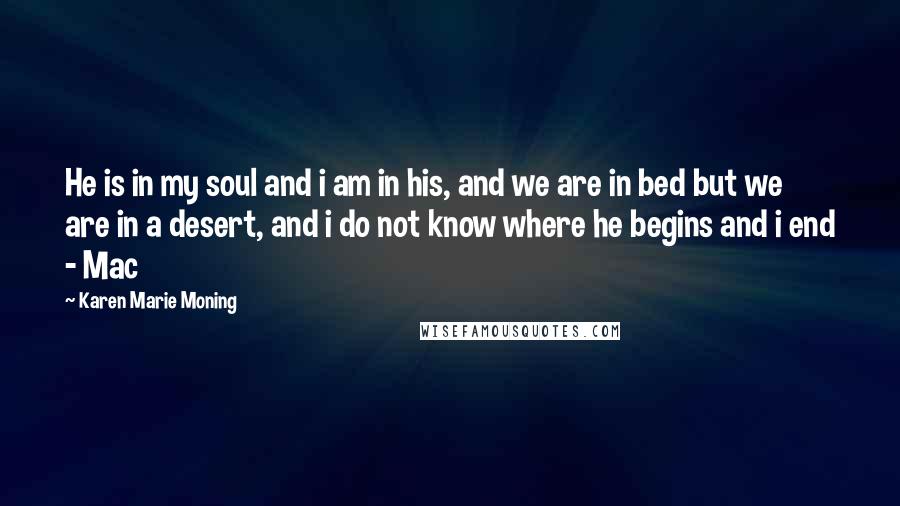 Karen Marie Moning Quotes: He is in my soul and i am in his, and we are in bed but we are in a desert, and i do not know where he begins and i end - Mac