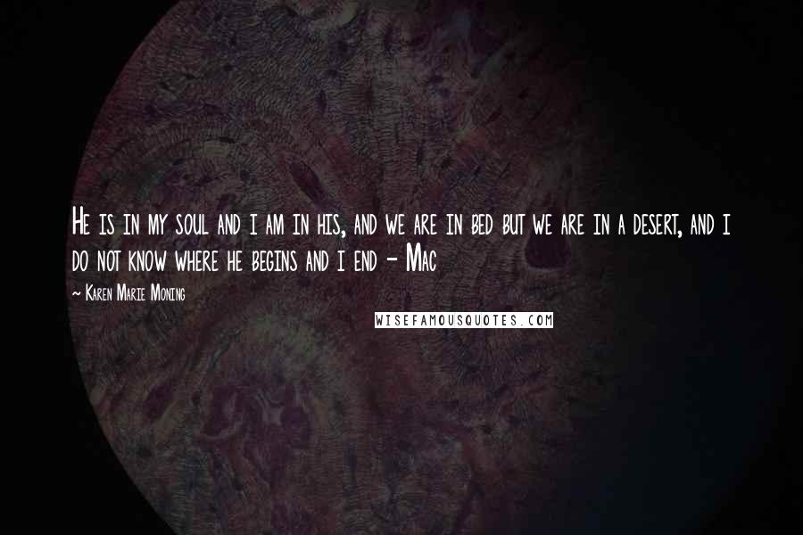 Karen Marie Moning Quotes: He is in my soul and i am in his, and we are in bed but we are in a desert, and i do not know where he begins and i end - Mac