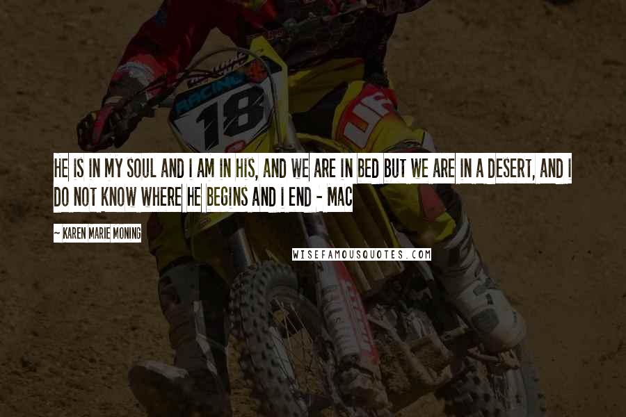 Karen Marie Moning Quotes: He is in my soul and i am in his, and we are in bed but we are in a desert, and i do not know where he begins and i end - Mac