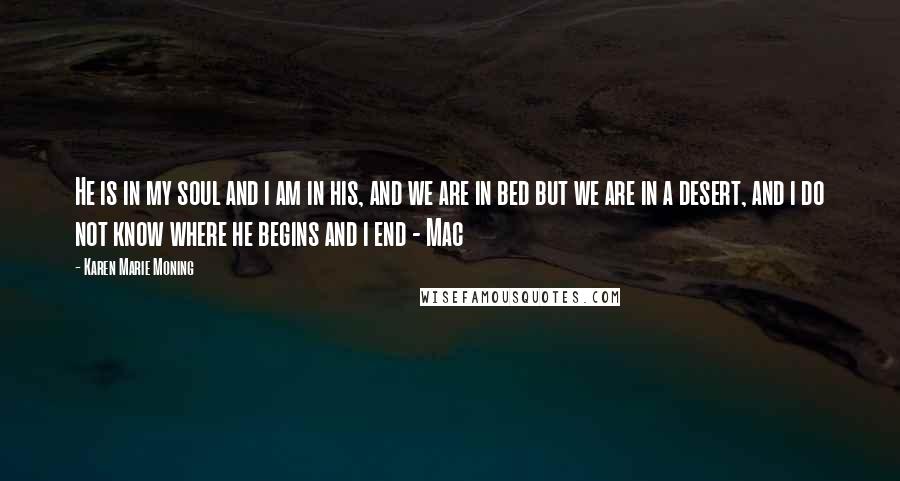 Karen Marie Moning Quotes: He is in my soul and i am in his, and we are in bed but we are in a desert, and i do not know where he begins and i end - Mac