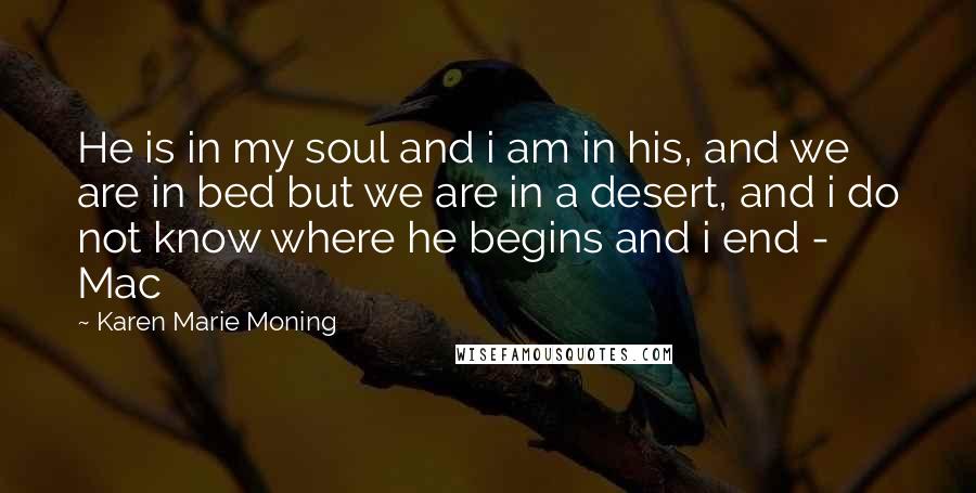 Karen Marie Moning Quotes: He is in my soul and i am in his, and we are in bed but we are in a desert, and i do not know where he begins and i end - Mac