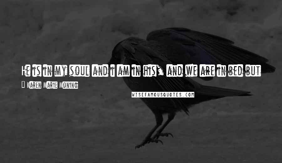 Karen Marie Moning Quotes: He is in my soul and i am in his, and we are in bed but we are in a desert, and i do not know where he begins and i end - Mac